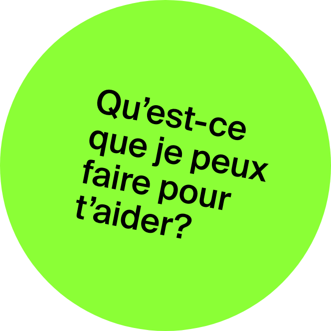 Qu'est-ce que je peux faire pour t'aider?